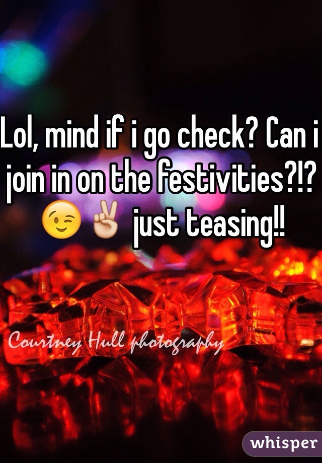 Lol, mind if i go check? Can i join in on the festivities?!? 😉✌️ just teasing!! 