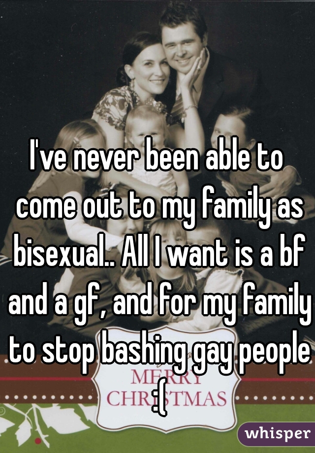 I've never been able to come out to my family as bisexual.. All I want is a bf and a gf, and for my family to stop bashing gay people :(