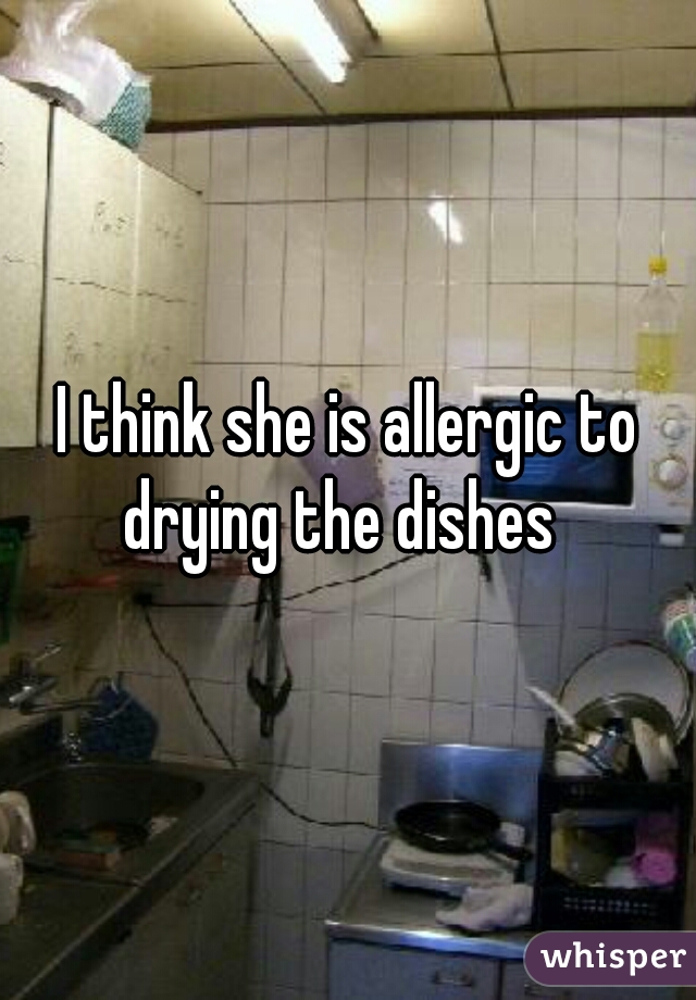 I think she is allergic to drying the dishes  