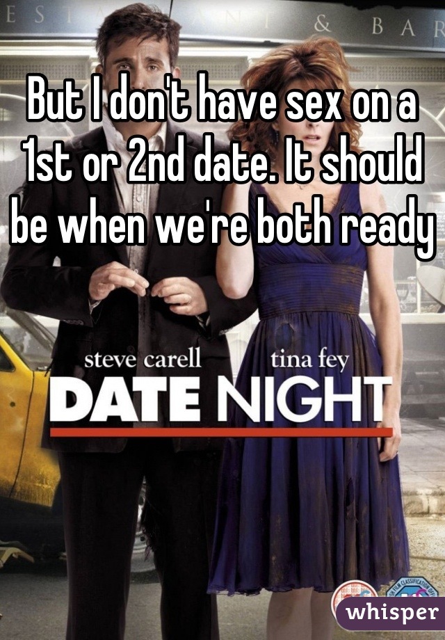 But I don't have sex on a 1st or 2nd date. It should be when we're both ready