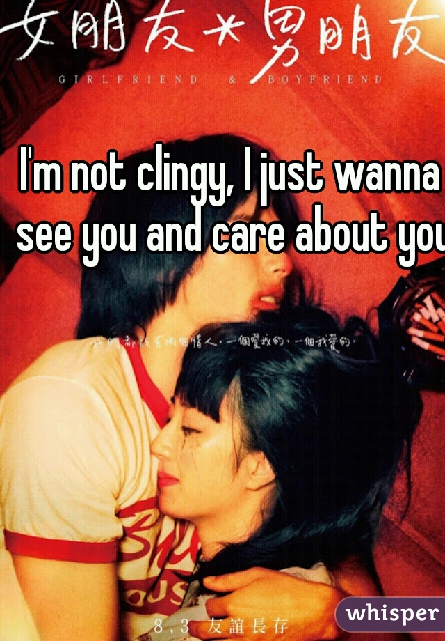 I'm not clingy, I just wanna see you and care about you.