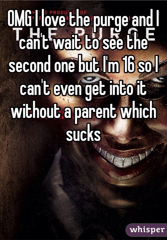 OMG I love the purge and I can't wait to see the second one but I'm 16 so I can't even get into it without a parent which sucks