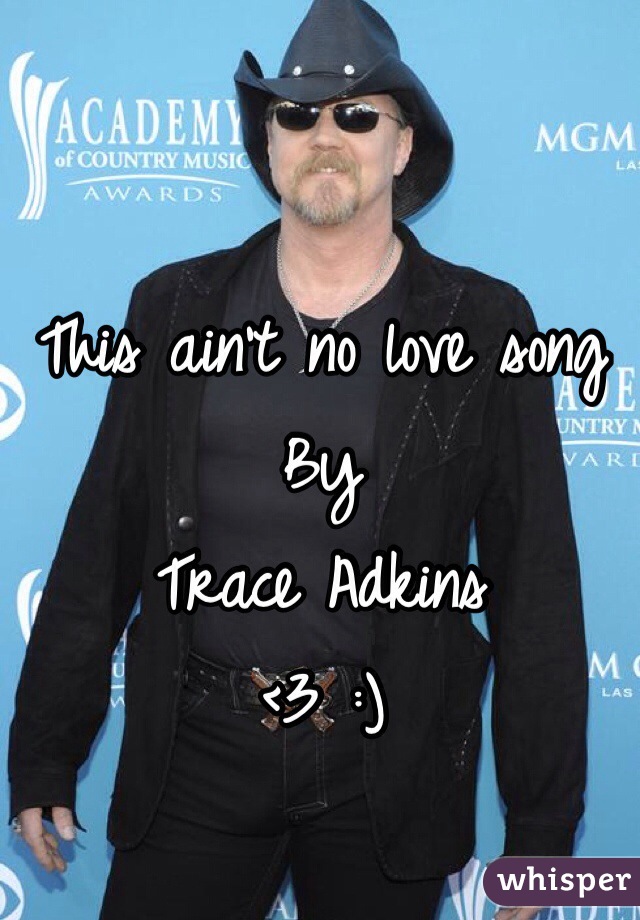 This ain't no love song
By
Trace Adkins 
<3 :)