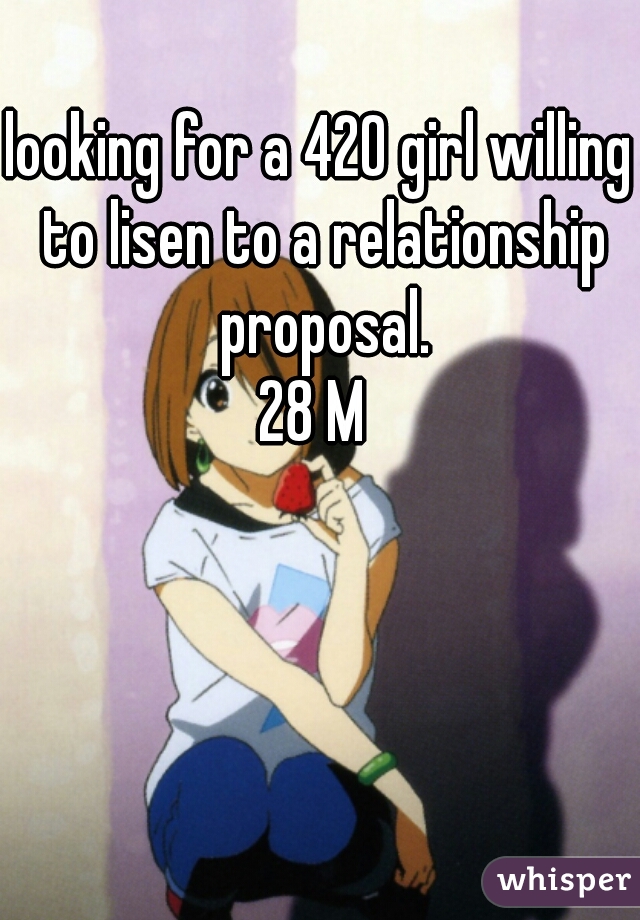 looking for a 420 girl willing to lisen to a relationship proposal.
28 M 