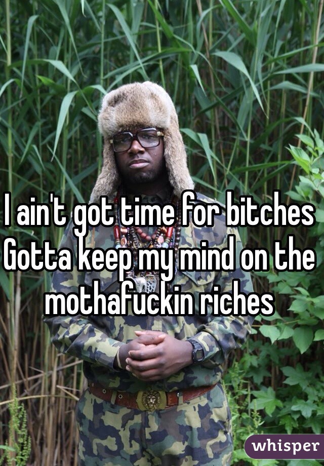 I ain't got time for bitches
Gotta keep my mind on the mothafuckin riches 