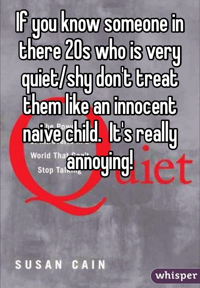 If you know someone in there 20s who is very quiet/shy don't treat them like an innocent naive child.  It's really annoying!