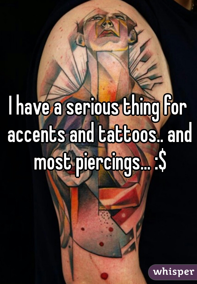 I have a serious thing for accents and tattoos.. and most piercings... :$