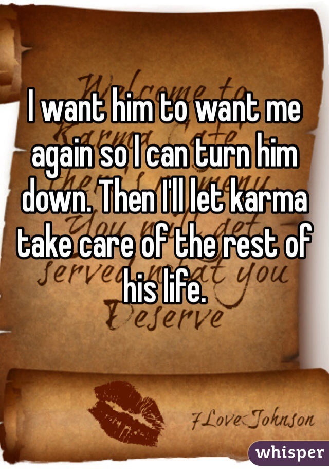 I want him to want me again so I can turn him down. Then I'll let karma take care of the rest of his life.