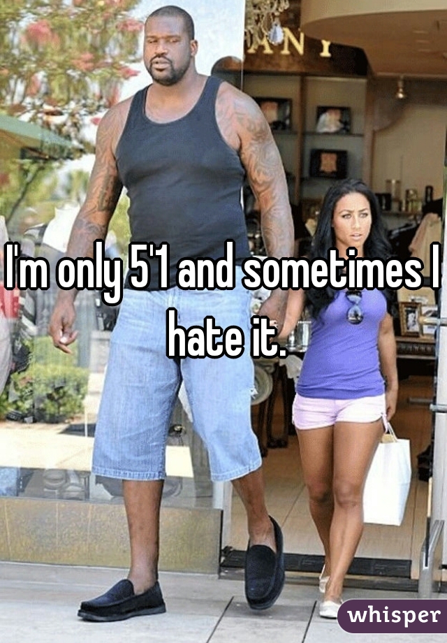 I'm only 5'1 and sometimes I hate it.