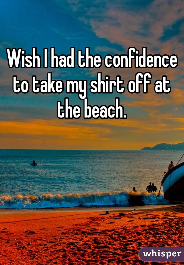 Wish I had the confidence to take my shirt off at the beach. 