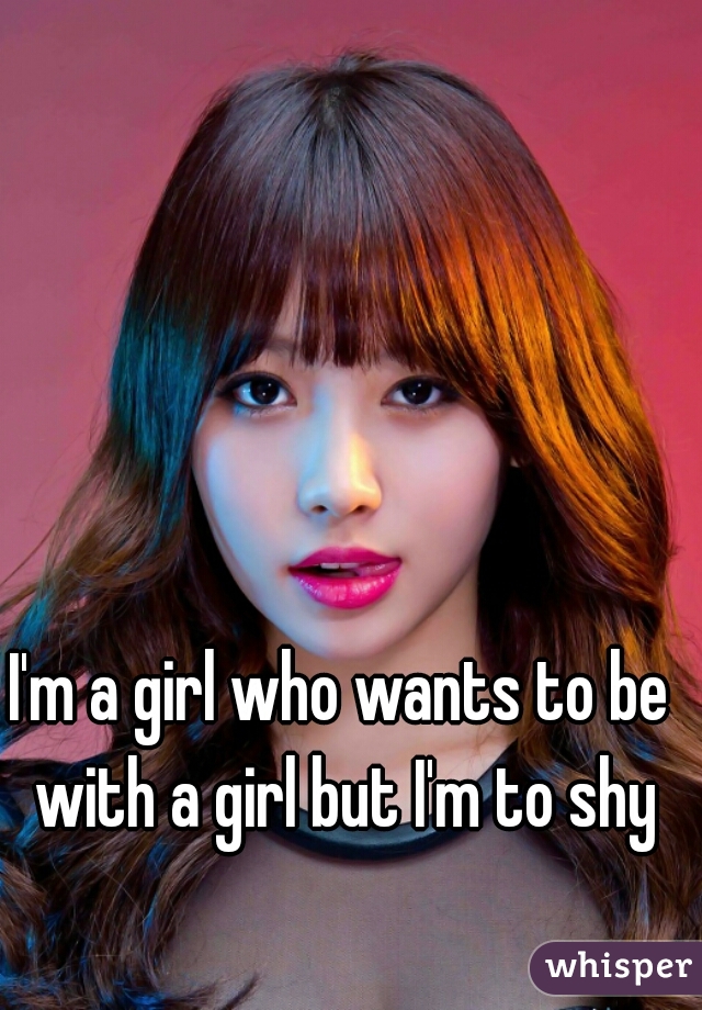 I'm a girl who wants to be with a girl but I'm to shy