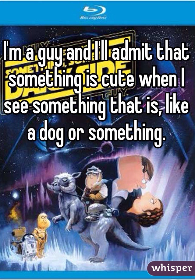 I'm a guy and I'll admit that something is cute when I see something that is, like a dog or something.