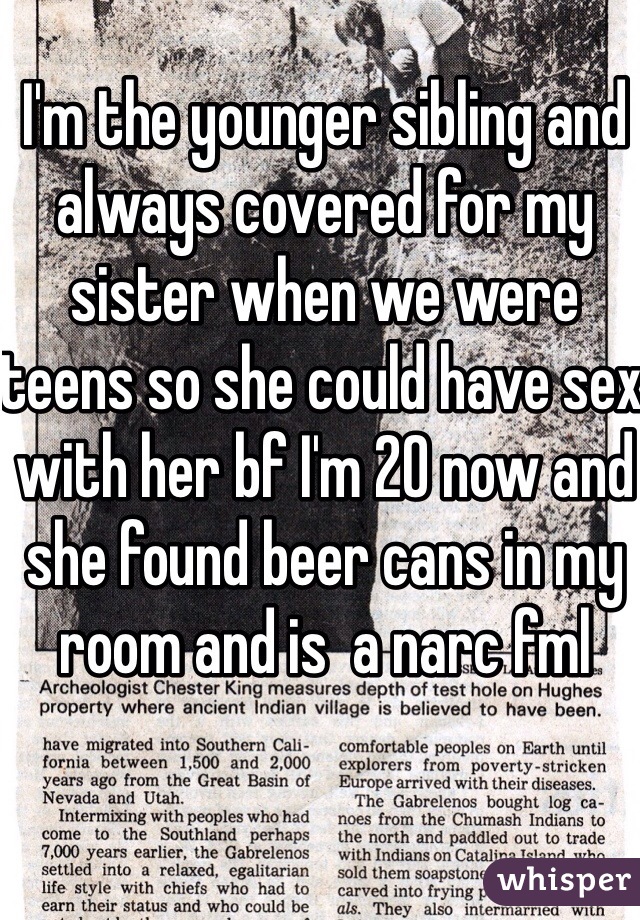 I'm the younger sibling and always covered for my sister when we were teens so she could have sex with her bf I'm 20 now and she found beer cans in my room and is  a narc fml 