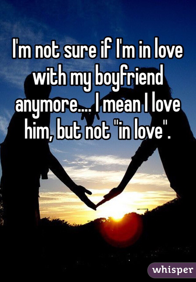 I'm not sure if I'm in love with my boyfriend anymore.... I mean I love him, but not "in love". 