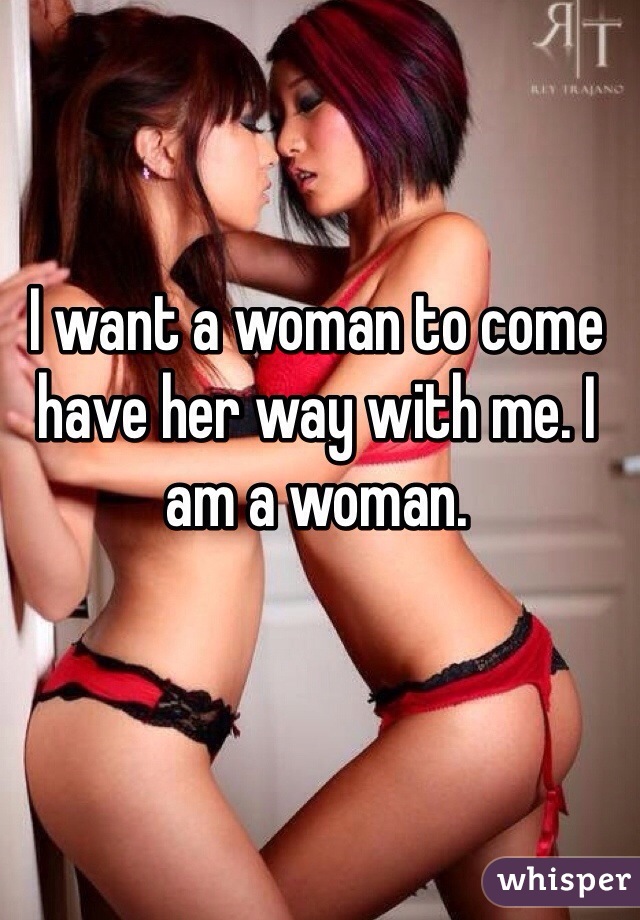 I want a woman to come have her way with me. I am a woman.