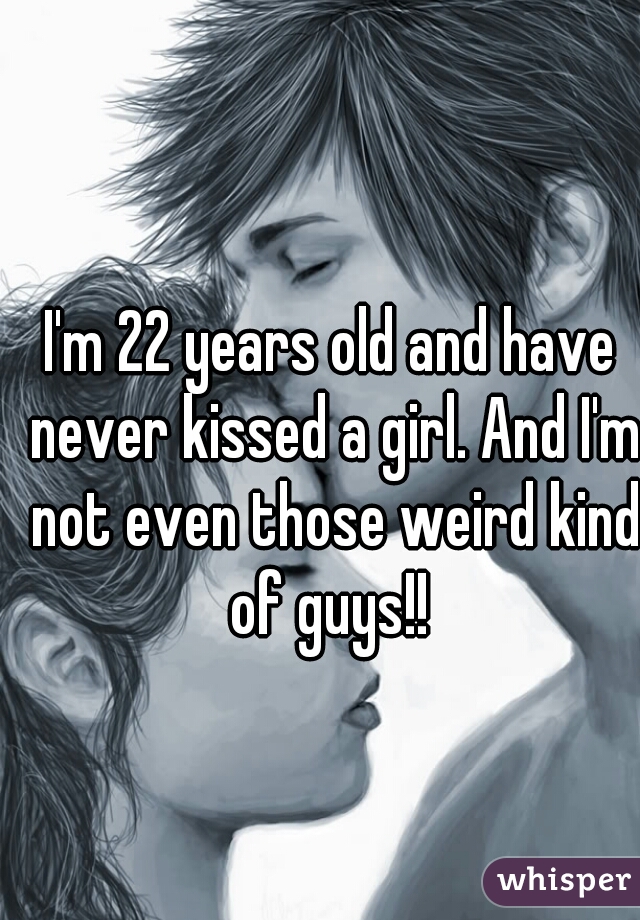 I'm 22 years old and have never kissed a girl. And I'm not even those weird kind of guys!! 