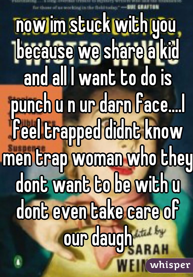 now im stuck with you because we share a kid and all I want to do is punch u n ur darn face....I feel trapped didnt know men trap woman who they dont want to be with u dont even take care of our daugh