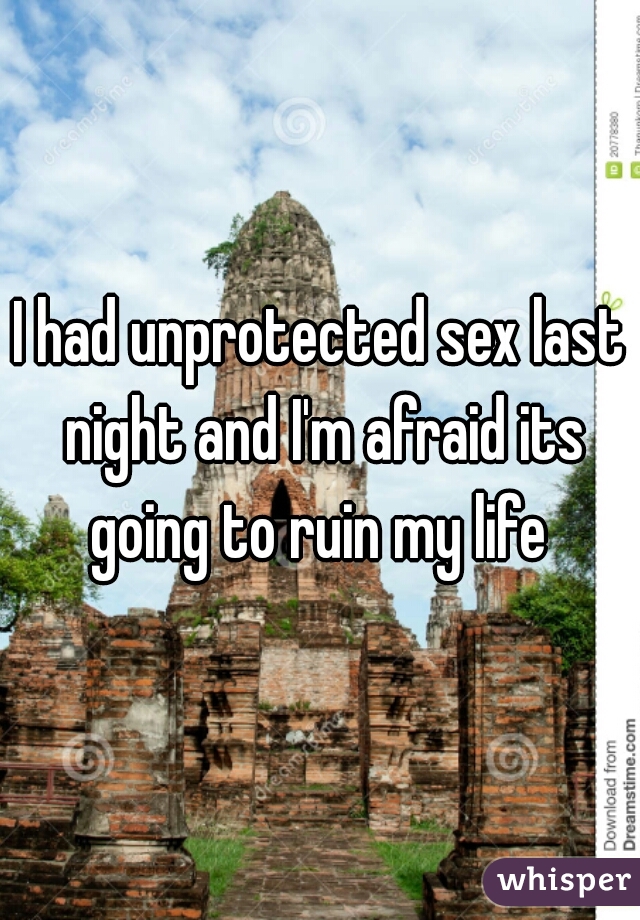 I had unprotected sex last night and I'm afraid its going to ruin my life 