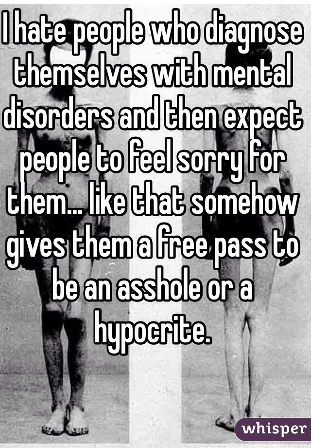 I hate people who diagnose themselves with mental disorders and then expect people to feel sorry for them... like that somehow gives them a free pass to be an asshole or a hypocrite.