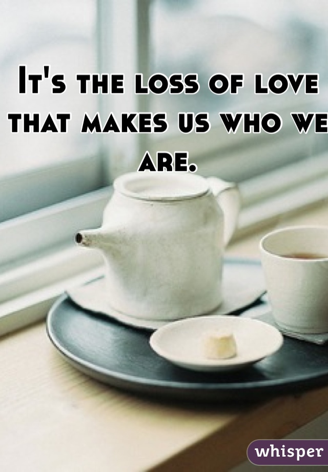 It's the loss of love that makes us who we are. 