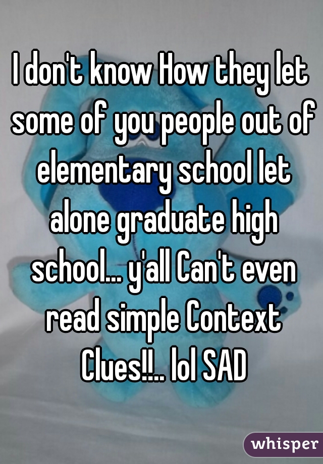 I don't know How they let some of you people out of elementary school let alone graduate high school... y'all Can't even read simple Context Clues!!.. lol SAD