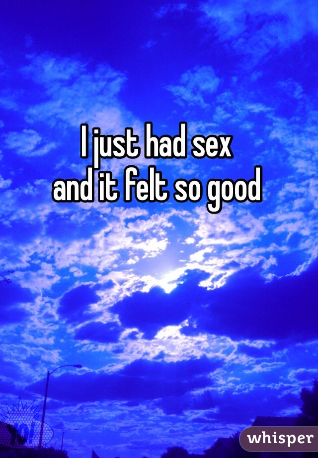 I just had sex 
and it felt so good