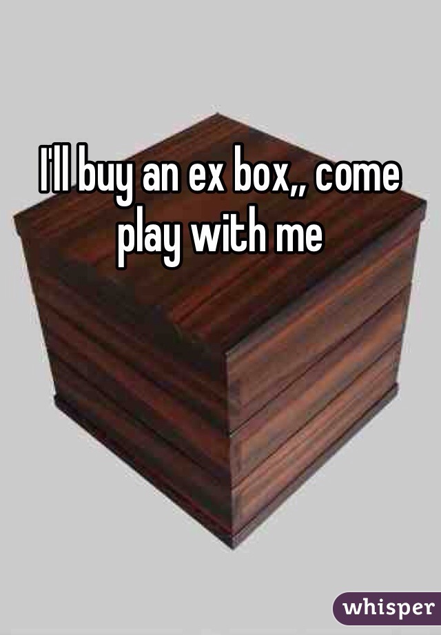 I'll buy an ex box,, come play with me 