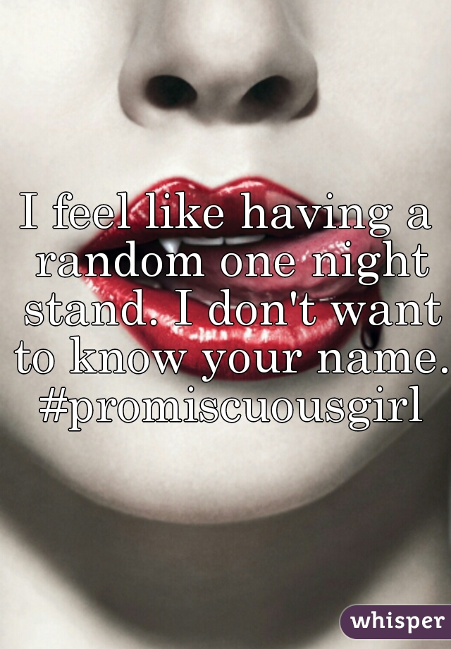 I feel like having a random one night stand. I don't want to know your name. #promiscuousgirl