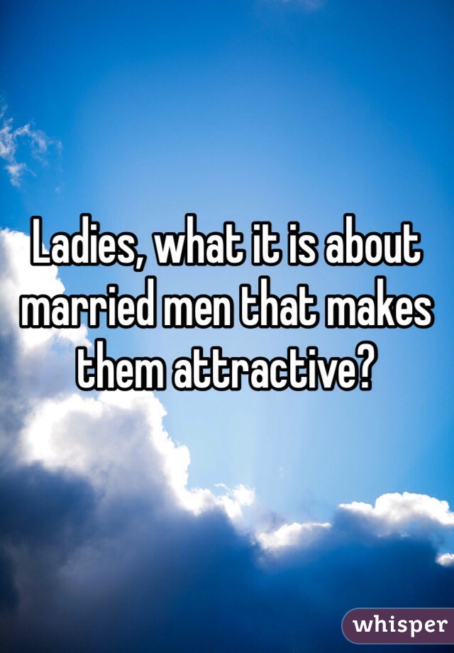 Ladies, what it is about married men that makes them attractive? 