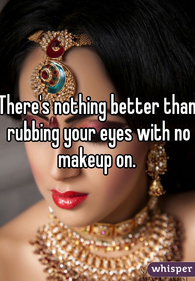 There's nothing better than rubbing your eyes with no makeup on. 