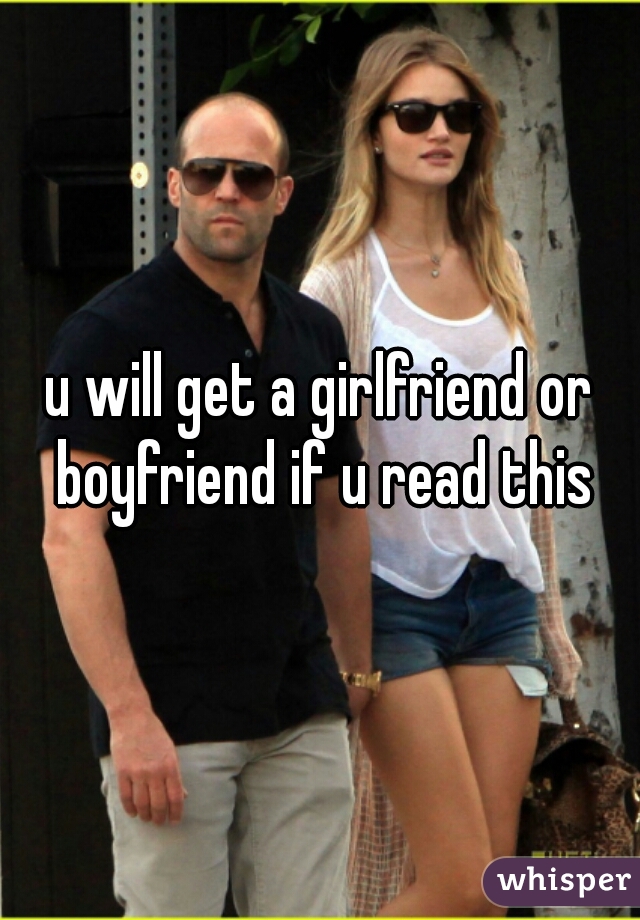 u will get a girlfriend or boyfriend if u read this