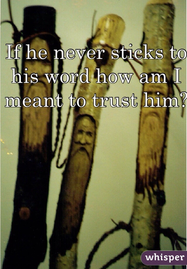 If he never sticks to his word how am I meant to trust him? 