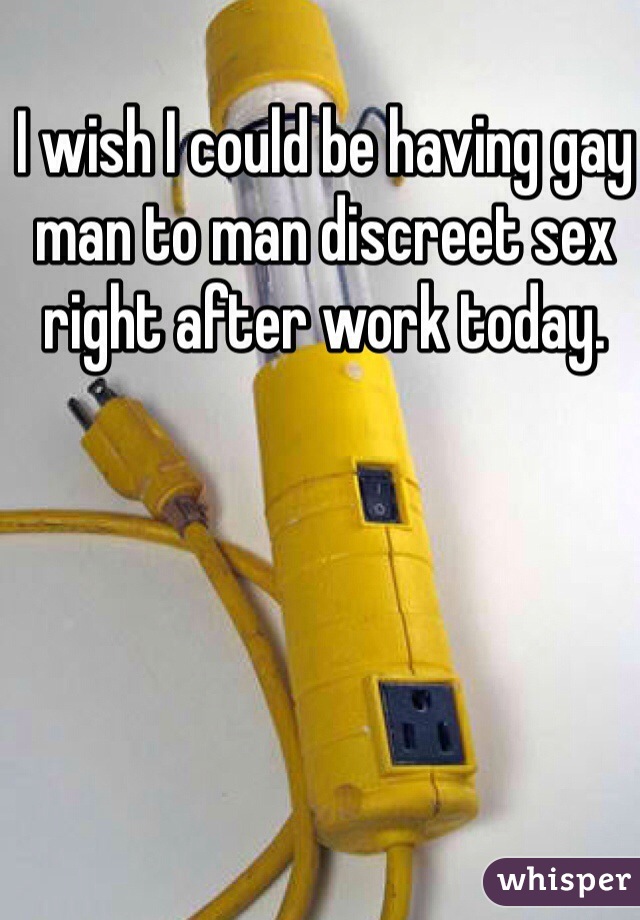 I wish I could be having gay man to man discreet sex right after work today. 