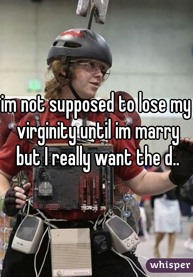 im not supposed to lose my virginity until im marry but I really want the d..