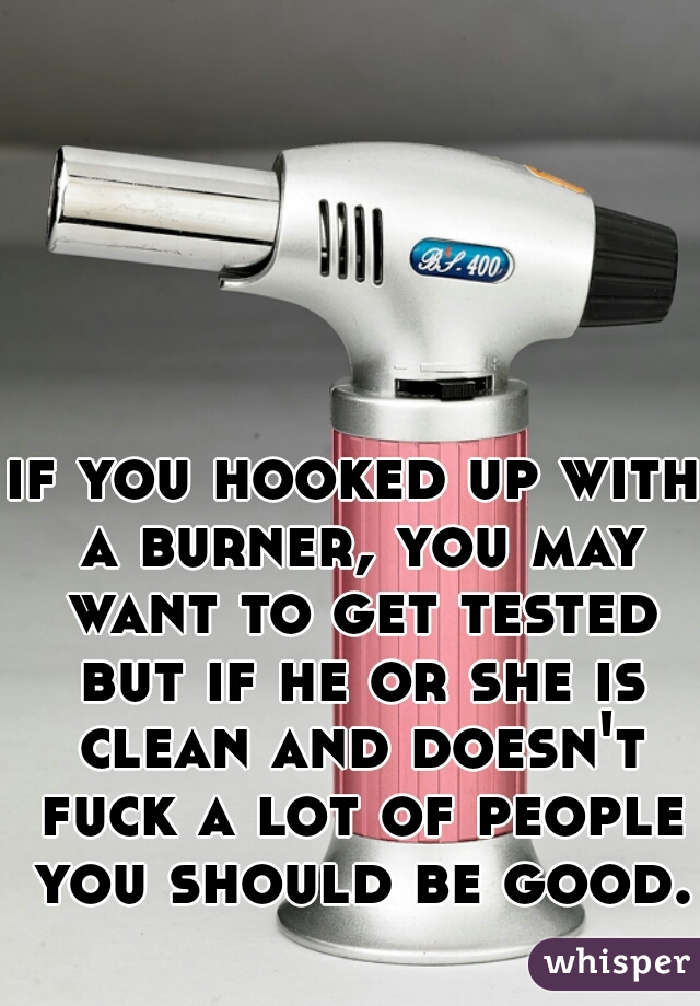 if you hooked up with a burner, you may want to get tested but if he or she is clean and doesn't fuck a lot of people you should be good.  