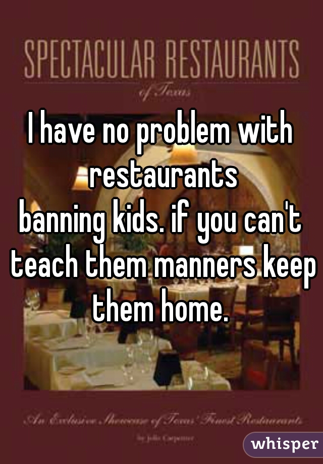 I have no problem with restaurants
banning kids. if you can't teach them manners keep them home. 