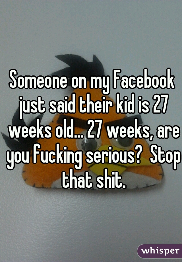 Someone on my Facebook just said their kid is 27 weeks old... 27 weeks, are you fucking serious?  Stop that shit.