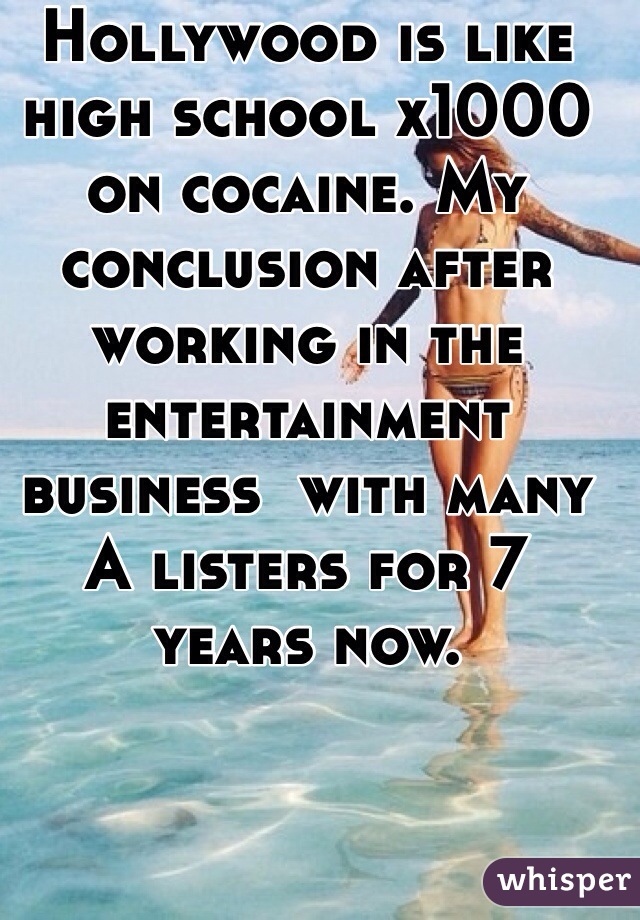 Hollywood is like high school x1000 on cocaine. My conclusion after working in the entertainment business  with many A listers for 7 years now. 