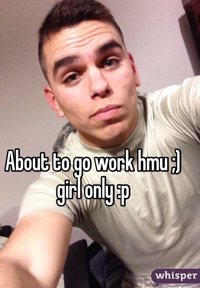 About to go work hmu ;) girl only :p