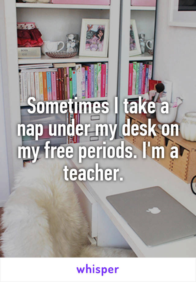 Sometimes I take a nap under my desk on my free periods. I'm a teacher.  