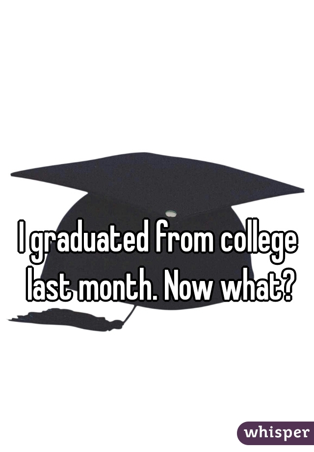 I graduated from college last month. Now what?