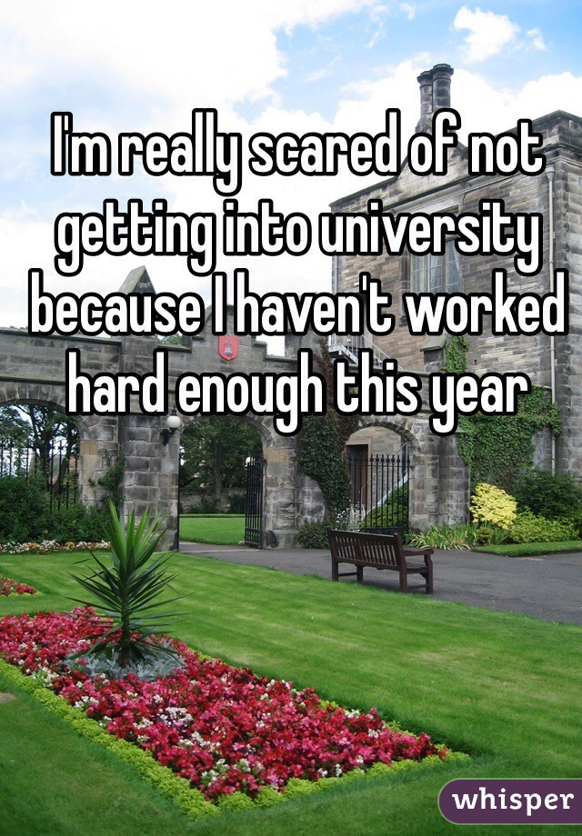 I'm really scared of not getting into university because I haven't worked hard enough this year 