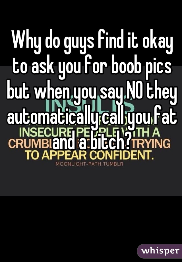 Why do guys find it okay to ask you for boob pics but when you say NO they automatically call you fat and a bitch?