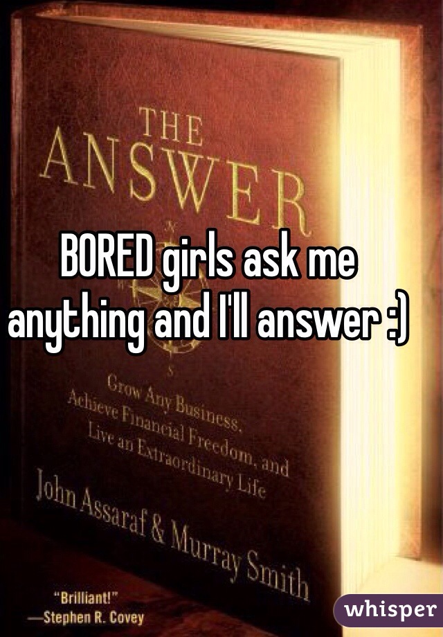 BORED girls ask me anything and I'll answer :)