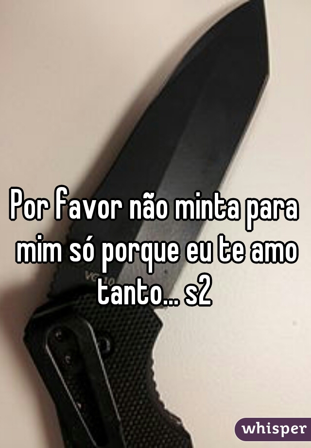 Por favor não minta para mim só porque eu te amo tanto... s2 
