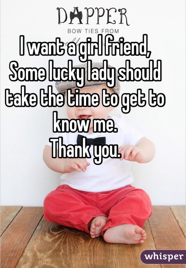 I want a girl friend,
Some lucky lady should take the time to get to know me. 
Thank you. 