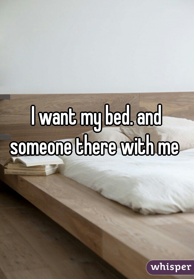 I want my bed. and someone there with me  