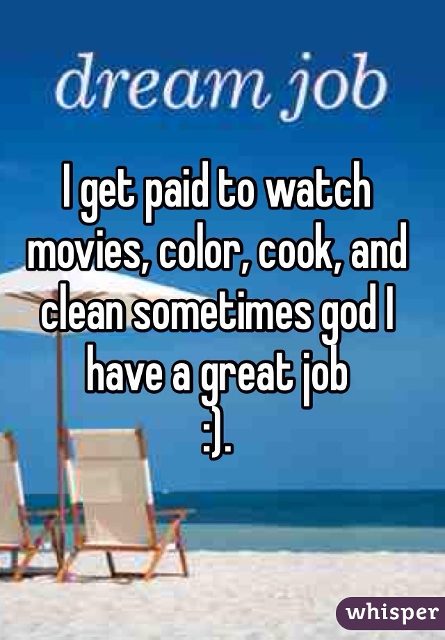 I get paid to watch movies, color, cook, and clean sometimes god I
have a great job
:). 