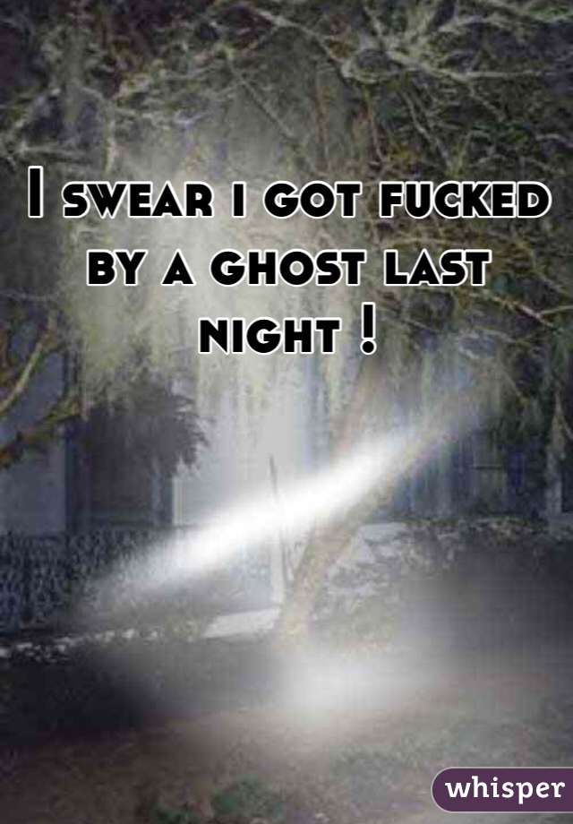 I swear i got fucked by a ghost last night ! 