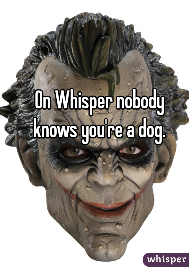 On Whisper nobody 
knows you're a dog. 